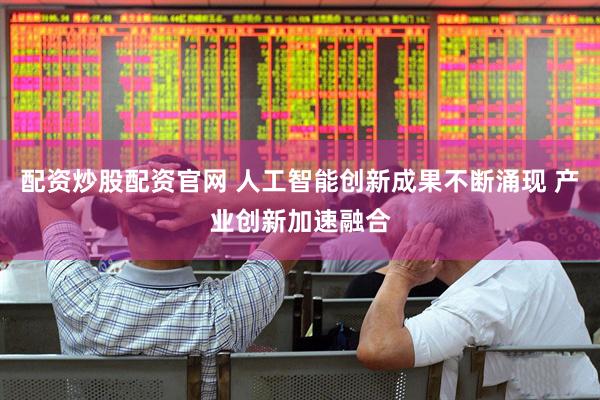 配资炒股配资官网 人工智能创新成果不断涌现 产业创新加速融合
