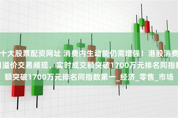 十大股票配资网址 消费内生动能仍需增强！港股消费ETF（159735）今日溢价交易频现，实时成交额突破1700万元排名同指数第一_经济_零售_市场