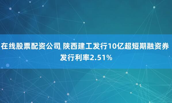 在线股票配资公司 陕西建工发行10亿超短期融资券 发行利率2.51%