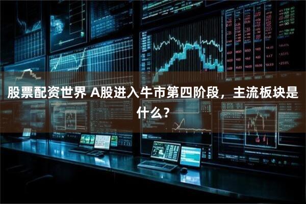 股票配资世界 A股进入牛市第四阶段，主流板块是什么？