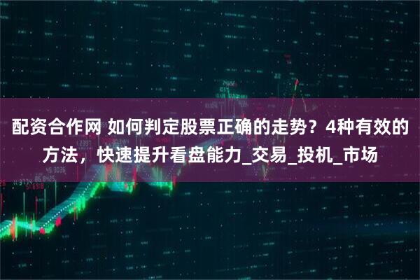 配资合作网 如何判定股票正确的走势？4种有效的方法，快速提升看盘能力_交易_投机_市场