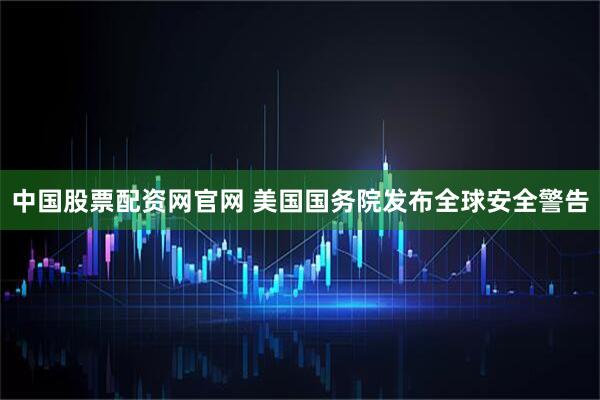 中国股票配资网官网 美国国务院发布全球安全警告