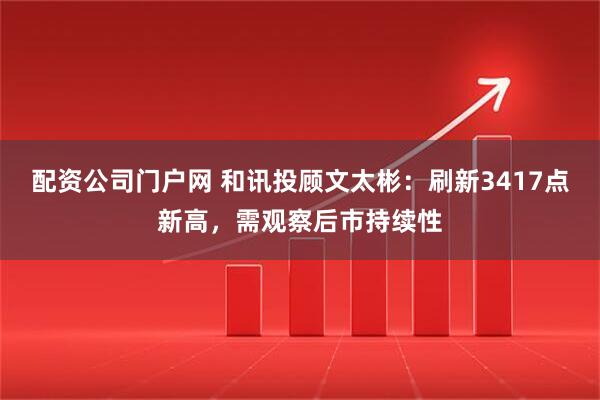 配资公司门户网 和讯投顾文太彬：刷新3417点新高，需观察后市持续性