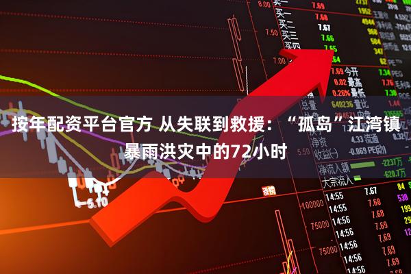 按年配资平台官方 从失联到救援：“孤岛”江湾镇暴雨洪灾中的72小时