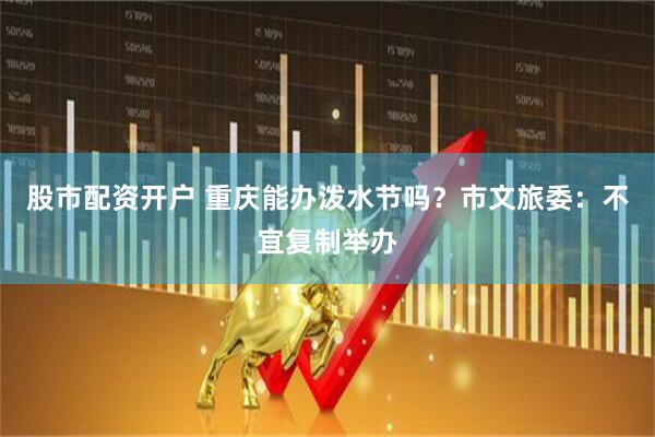股市配资开户 重庆能办泼水节吗？市文旅委：不宜复制举办