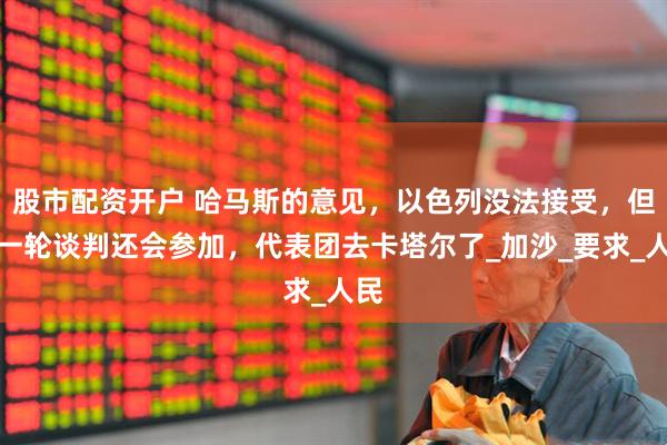 股市配资开户 哈马斯的意见，以色列没法接受，但新一轮谈判还会参加，代表团去卡塔尔了_加沙_要求_人民
