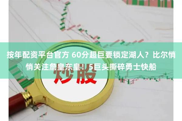 按年配资平台官方 60分超巨要锁定湖人？比尔悄悄关注詹皇东皇！5巨头撕碎勇士快船