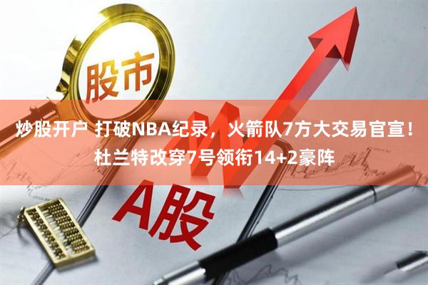 炒股开户 打破NBA纪录，火箭队7方大交易官宣！杜兰特改穿7号领衔14+2豪阵