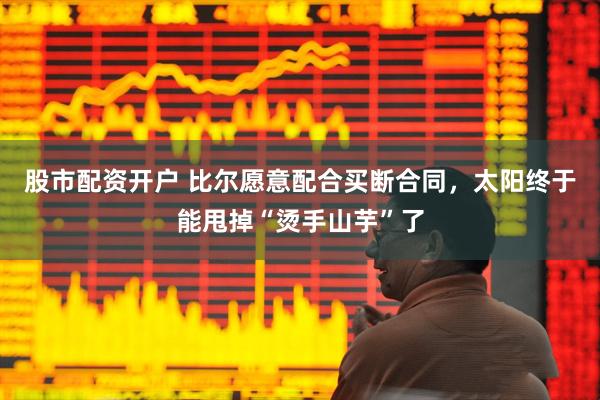股市配资开户 比尔愿意配合买断合同，太阳终于能甩掉“烫手山芋”了