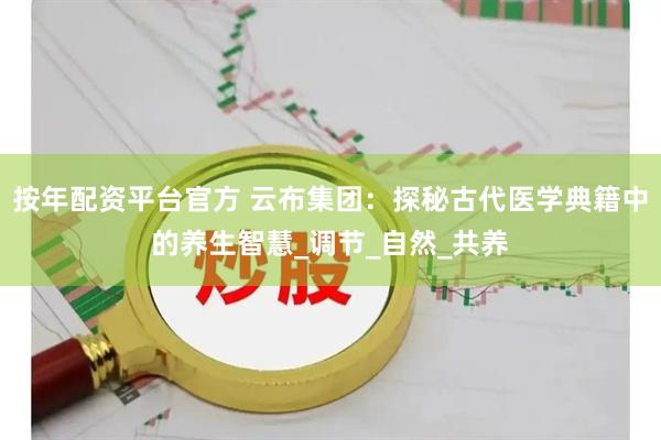 按年配资平台官方 云布集团：探秘古代医学典籍中的养生智慧_调节_自然_共养