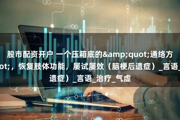股市配资开户 一个压箱底的&quot;通络方&quot;，恢复肢体功能，屡试屡效（脑梗后遗症）_言语_治疗_气虚