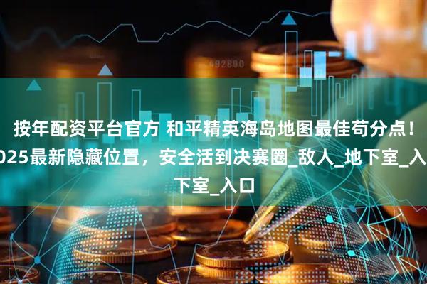 按年配资平台官方 和平精英海岛地图最佳苟分点！2025最新隐藏位置，安全活到决赛圈_敌人_地下室_入口