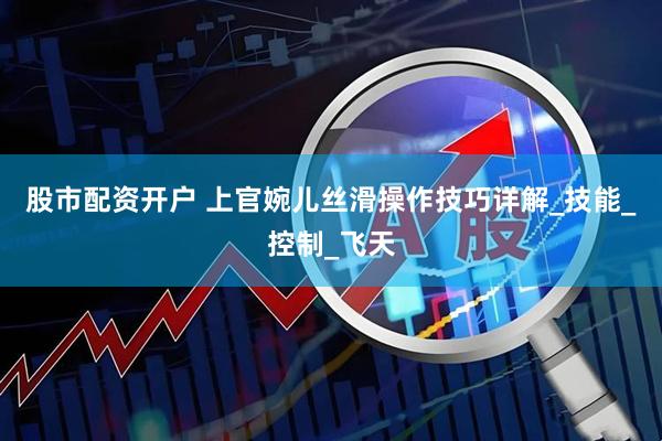 股市配资开户 上官婉儿丝滑操作技巧详解_技能_控制_飞天