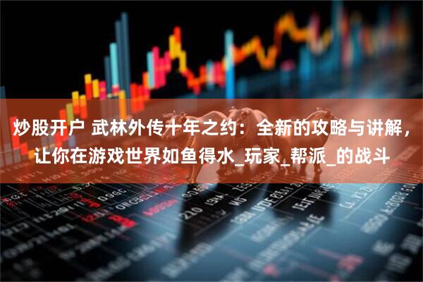 炒股开户 武林外传十年之约：全新的攻略与讲解，让你在游戏世界如鱼得水_玩家_帮派_的战斗