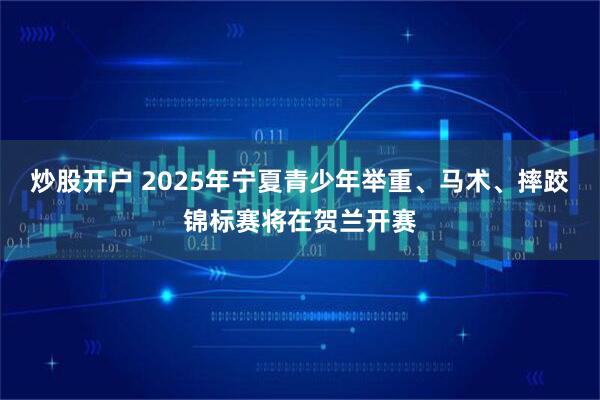 炒股开户 2025年宁夏青少年举重、马术、摔跤锦标赛将在贺兰开赛
