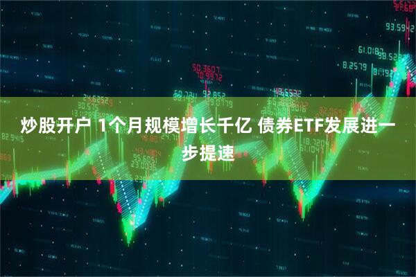 炒股开户 1个月规模增长千亿 债券ETF发展进一步提速