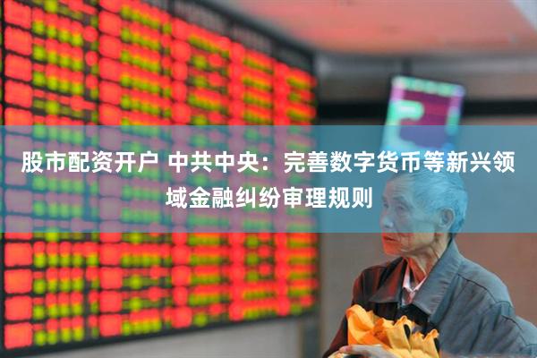 股市配资开户 中共中央：完善数字货币等新兴领域金融纠纷审理规则