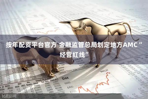 按年配资平台官方 金融监管总局划定地方AMC“经营红线”