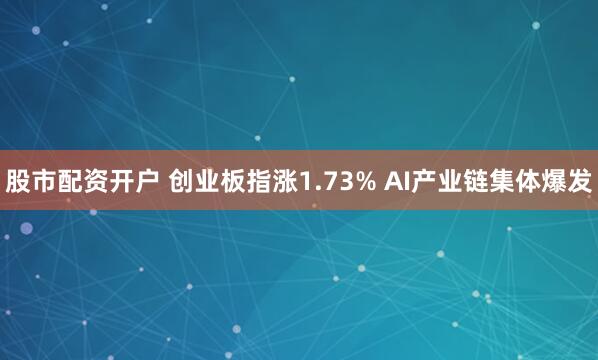 股市配资开户 创业板指涨1.73% AI产业链集体爆发
