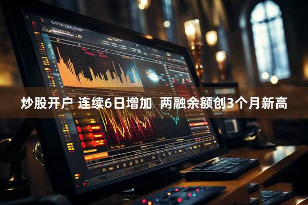 炒股开户 连续6日增加  两融余额创3个月新高