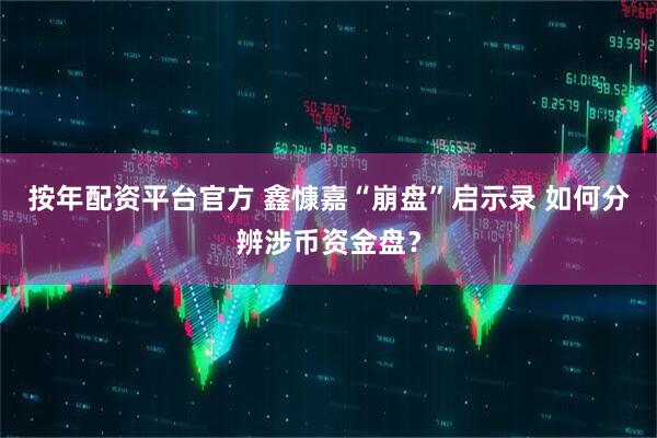 按年配资平台官方 鑫慷嘉“崩盘”启示录 如何分辨涉币资金盘？