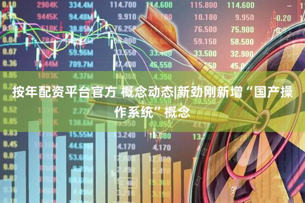 按年配资平台官方 概念动态|新劲刚新增“国产操作系统”概念