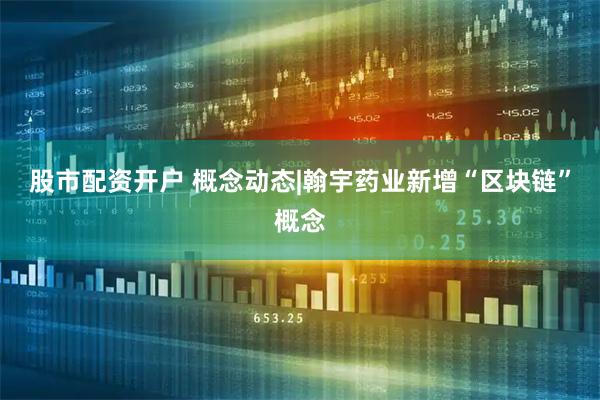 股市配资开户 概念动态|翰宇药业新增“区块链”概念