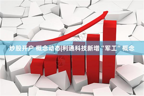 炒股开户 概念动态|利通科技新增“军工”概念