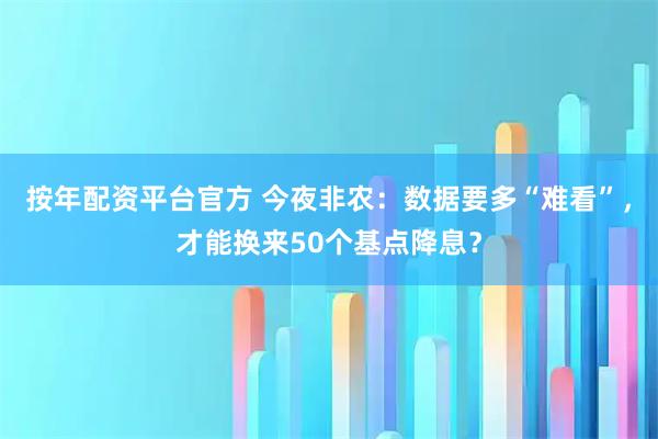 按年配资平台官方 今夜非农：数据要多“难看”，才能换来50个基点降息？