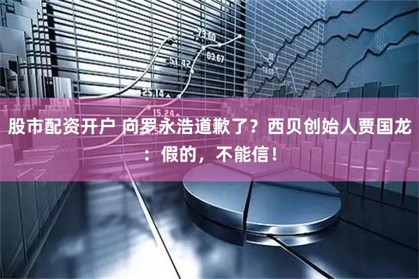 股市配资开户 向罗永浩道歉了？西贝创始人贾国龙：假的，不能信！