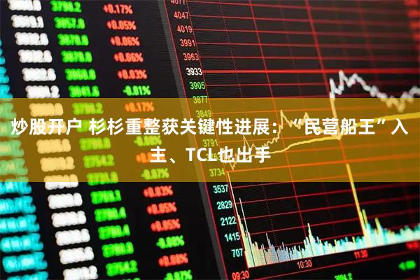 炒股开户 杉杉重整获关键性进展：“民营船王”入主、TCL也出手