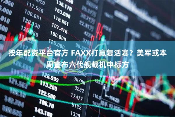 按年配资平台官方 FAXX打赢复活赛？美军或本周宣布六代舰载机中标方
