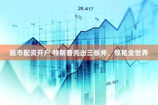 股市配资开户 特朗普亮出三板斧，惊艳全世界