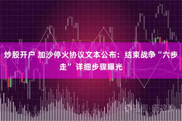 炒股开户 加沙停火协议文本公布：结束战争“六步走” 详细步骤曝光
