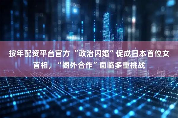 按年配资平台官方 “政治闪婚”促成日本首位女首相,“阁外合作”面临多重挑战
