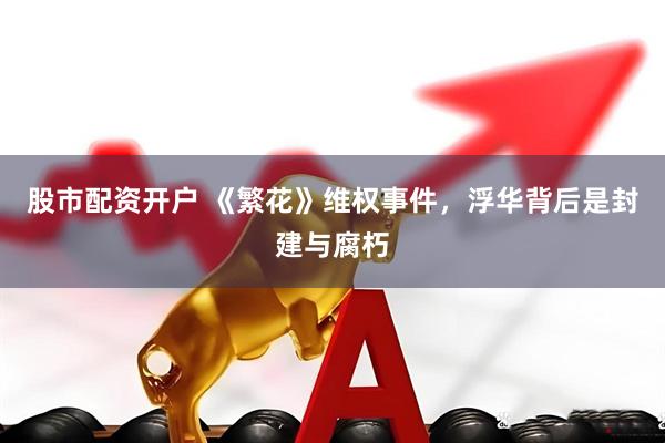 股市配资开户 《繁花》维权事件,浮华背后是封建与腐朽