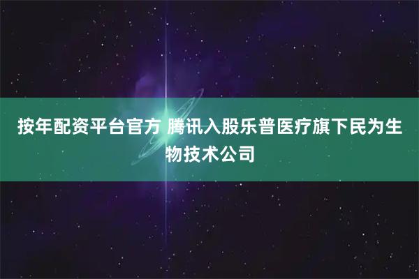 按年配资平台官方 腾讯入股乐普医疗旗下民为生物技术公司