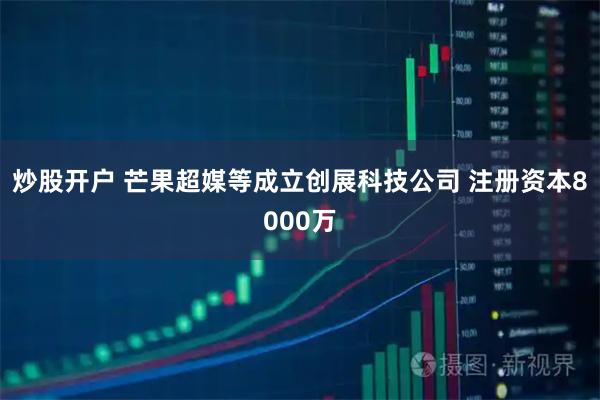 炒股开户 芒果超媒等成立创展科技公司 注册资本8000万