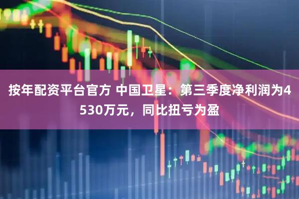 按年配资平台官方 中国卫星：第三季度净利润为4530万元，同比扭亏为盈