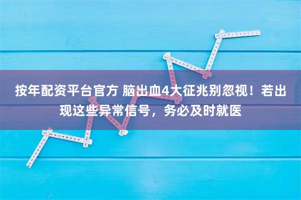 按年配资平台官方 脑出血4大征兆别忽视!若出现这些异常信号,务必及时就医