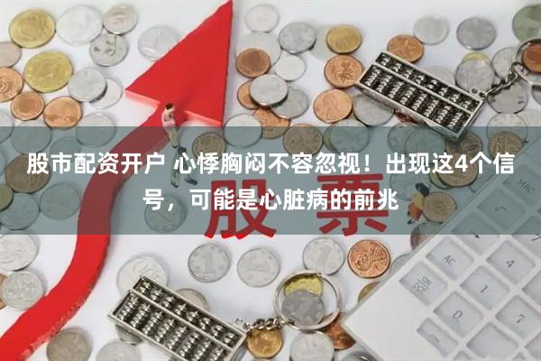股市配资开户 心悸胸闷不容忽视!出现这4个信号,可能是心脏病的前兆