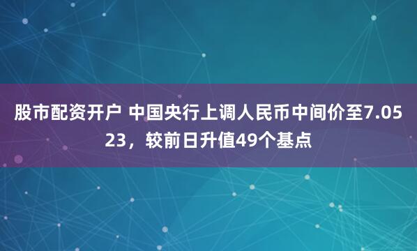 股市配资开户 中国央行上调人民币中间价至7.0523,较前日升值49个基点
