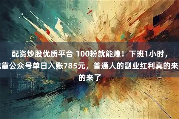 配资炒股优质平台 100粉就能赚！下班1小时，她靠公众号单日入账785元，普通人的副业红利真的来了