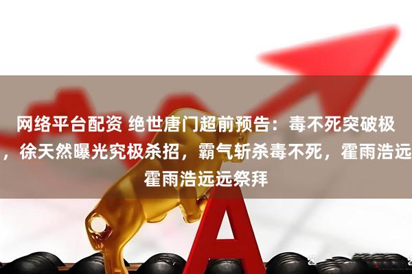网络平台配资 绝世唐门超前预告：毒不死突破极限斗罗，徐天然曝光究极杀招，霸气斩杀毒不死，霍雨浩远远祭拜