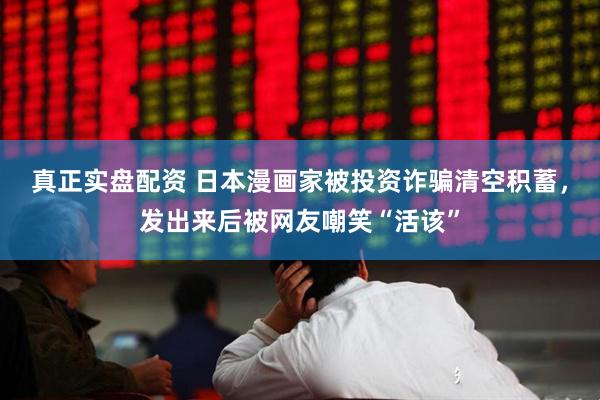 真正实盘配资 日本漫画家被投资诈骗清空积蓄，发出来后被网友嘲笑“活该”