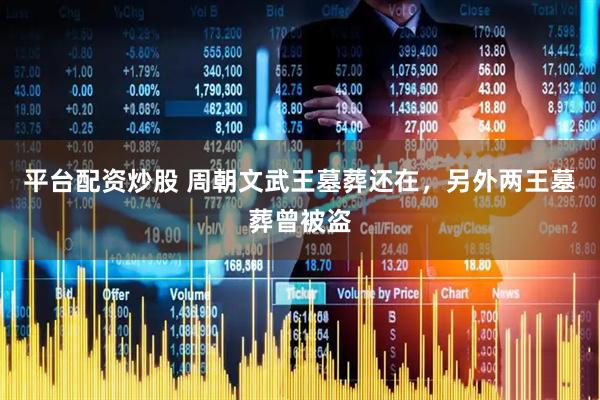 平台配资炒股 周朝文武王墓葬还在，另外两王墓葬曾被盗