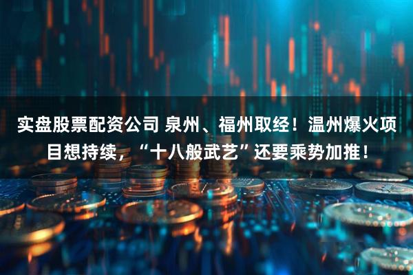 实盘股票配资公司 泉州、福州取经！温州爆火项目想持续，“十八般武艺”还要乘势加推！