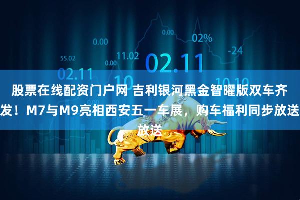 股票在线配资门户网 吉利银河黑金智曜版双车齐发！M7与M9亮相西安五一车展，购车福利同步放送