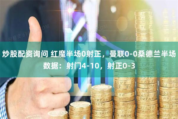 炒股配资询问 红魔半场0射正，曼联0-0桑德兰半场数据：射门4-10，射正0-3