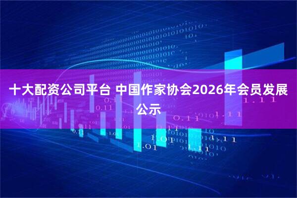 十大配资公司平台 中国作家协会2026年会员发展公示
